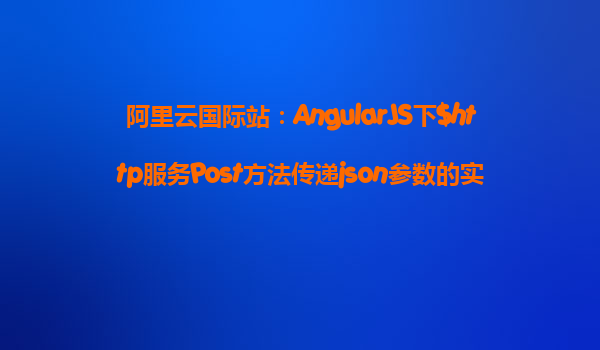 阿里云國(guó)際站：AngularJS下$http服務(wù)Post方法傳遞json參數(shù)的實(shí)例